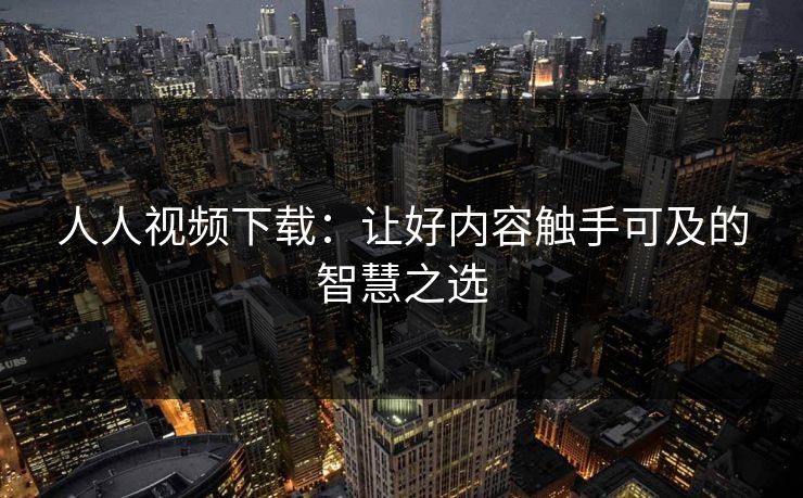 人人视频下载:让好内容触手可及的智慧之选 人人视频下载:让好内容触手可及的智慧之选
