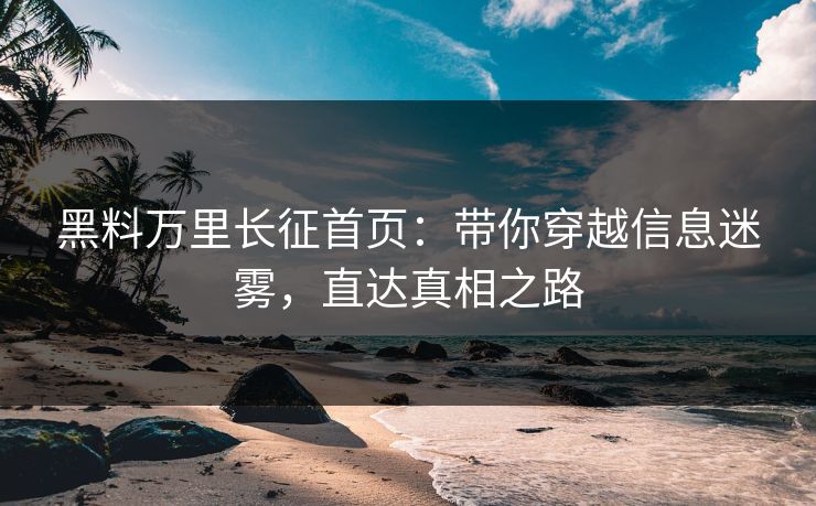 黑料万里长征首页：带你穿越信息迷雾，直达真相之路
