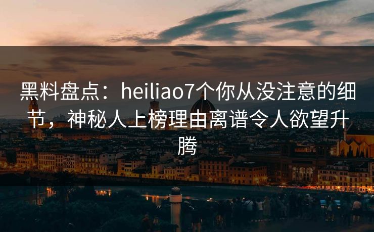 黑料盘点:heiliao7个你从没注意的细节,神秘人上榜理由离谱令人欲望升腾 黑料盘点:heiliao7个你从没注意的细节,神秘人上榜理由离谱令人欲望升腾