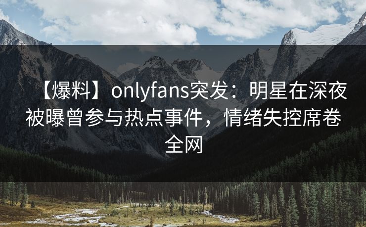 【爆料】onlyfans突发:明星在深夜被曝曾参与热点事件,情绪失控席卷全网