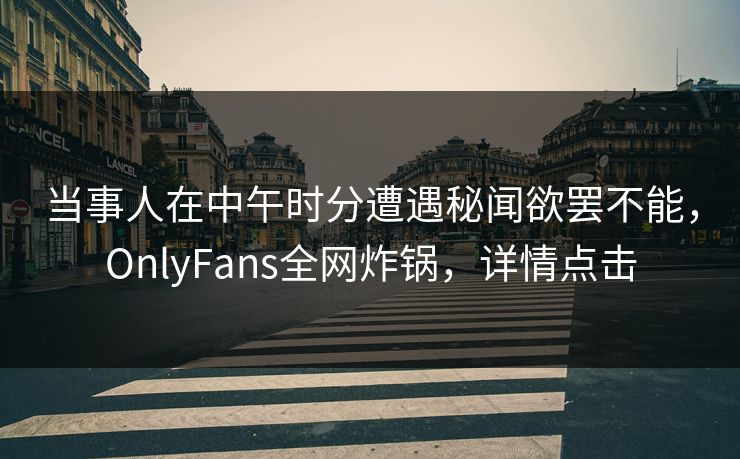 当事人在中午时分遭遇秘闻欲罢不能，OnlyFans全网炸锅，详情点击