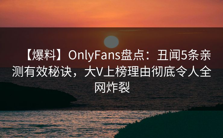 【爆料】OnlyFans盘点:丑闻5条亲测有效秘诀,大V上榜理由彻底令人全网炸裂