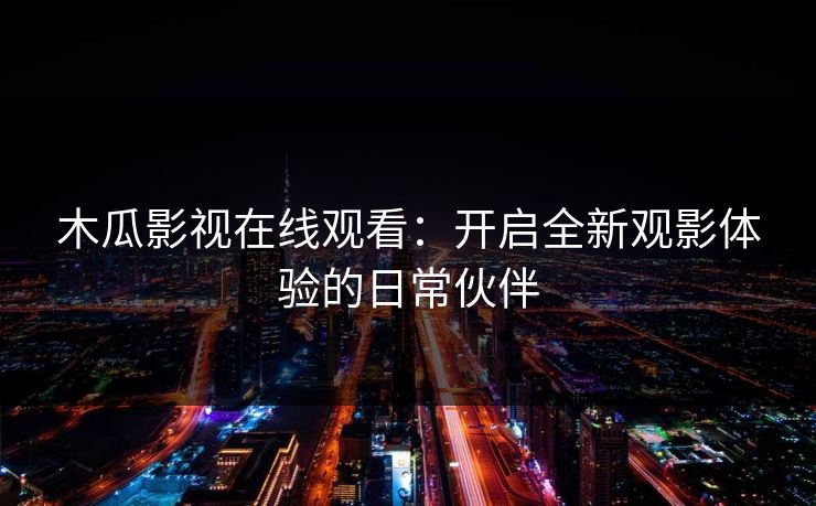 木瓜影视在线观看:开启全新观影体验的日常伙伴