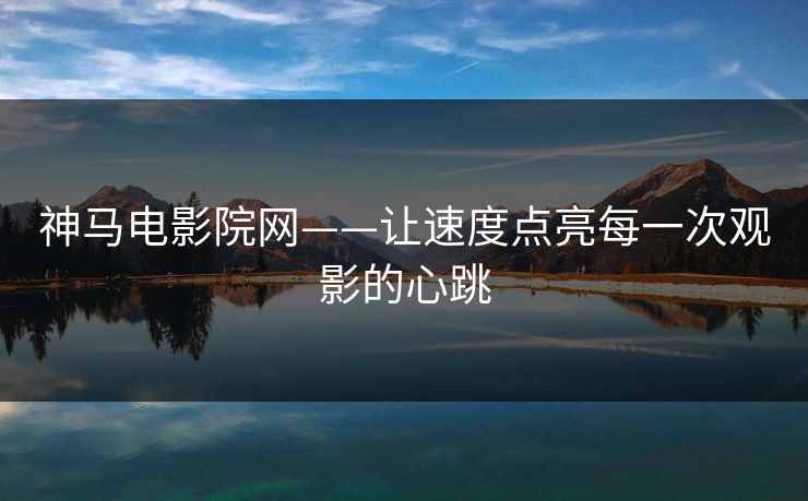 神马电影院网——让速度点亮每一次观影的心跳 神马电影院网——让速度点亮每一次观影的心跳