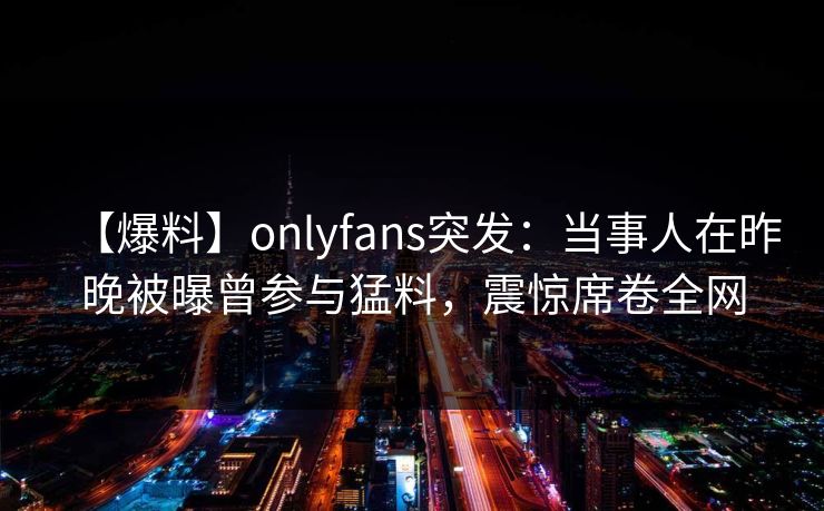 【爆料】onlyfans突发:当事人在昨晚被曝曾参与猛料,震惊席卷全网