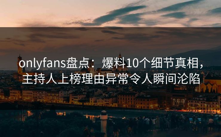 onlyfans盘点：爆料10个细节真相，主持人上榜理由异常令人瞬间沦陷