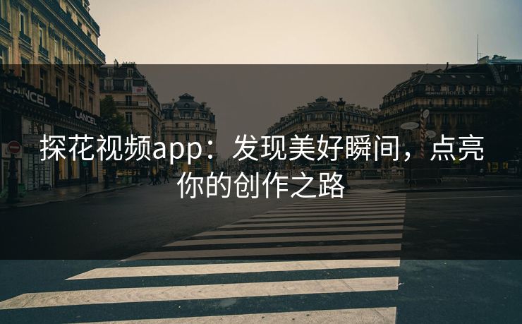 探花视频app：发现美好瞬间，点亮你的创作之路