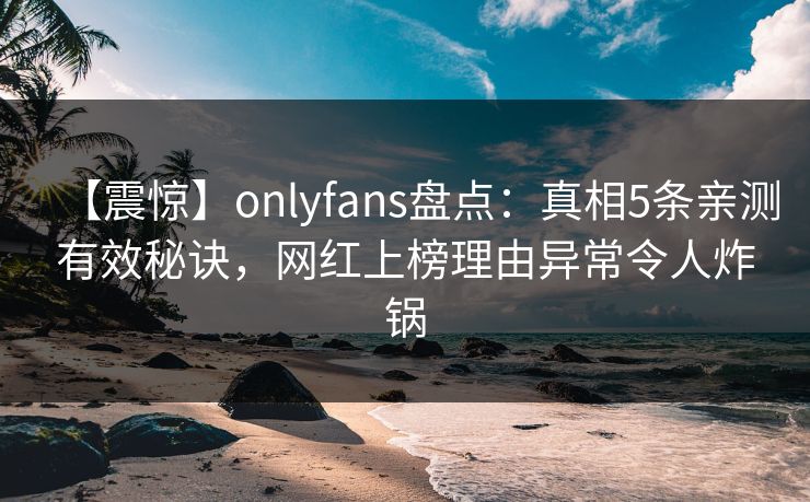 【震惊】onlyfans盘点:真相5条亲测有效秘诀,网红上榜理由异常令人炸锅 【震惊】onlyfans盘点:真相5条亲测有效秘诀,网红上榜理由异常令人炸锅