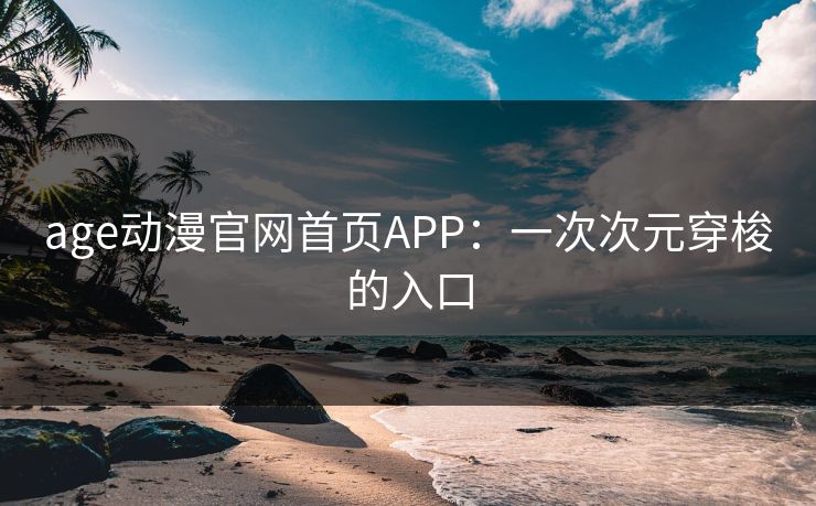 age动漫官网首页APP：一次次元穿梭的入口