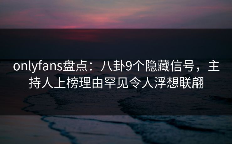 onlyfans盘点:八卦9个隐藏信号,主持人上榜理由罕见令人浮想联翩