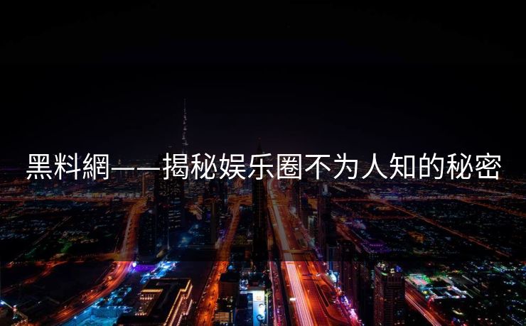 黑料網——揭秘娱乐圈不为人知的秘密