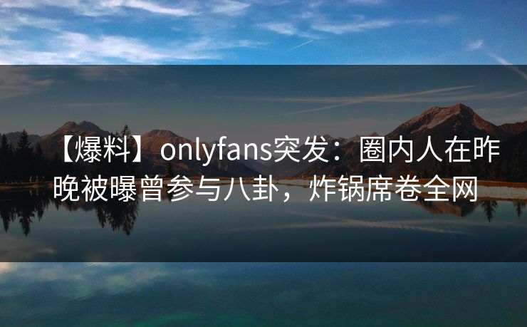 【爆料】onlyfans突发:圈内人在昨晚被曝曾参与八卦,炸锅席卷全网