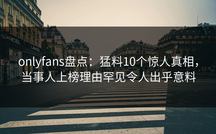 onlyfans盘点:猛料10个惊人真相,当事人上榜理由罕见令人出乎意料