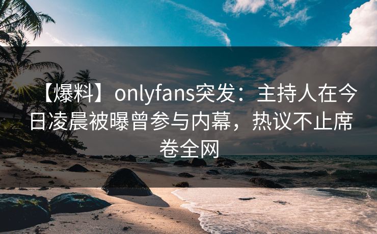 【爆料】onlyfans突发：主持人在今日凌晨被曝曾参与内幕，热议不止席卷全网