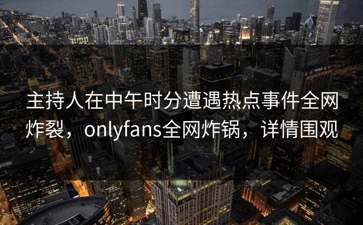 主持人在中午时分遭遇热点事件全网炸裂，onlyfans全网炸锅，详情围观