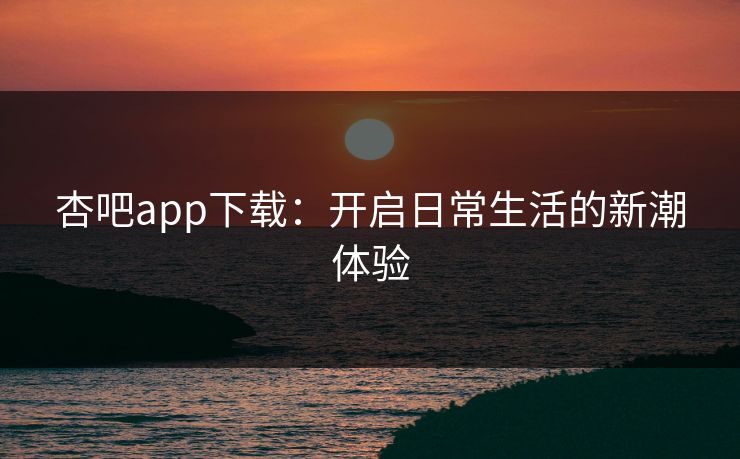 杏吧app下载:开启日常生活的新潮体验 杏吧app下载:开启日常生活的新潮体验