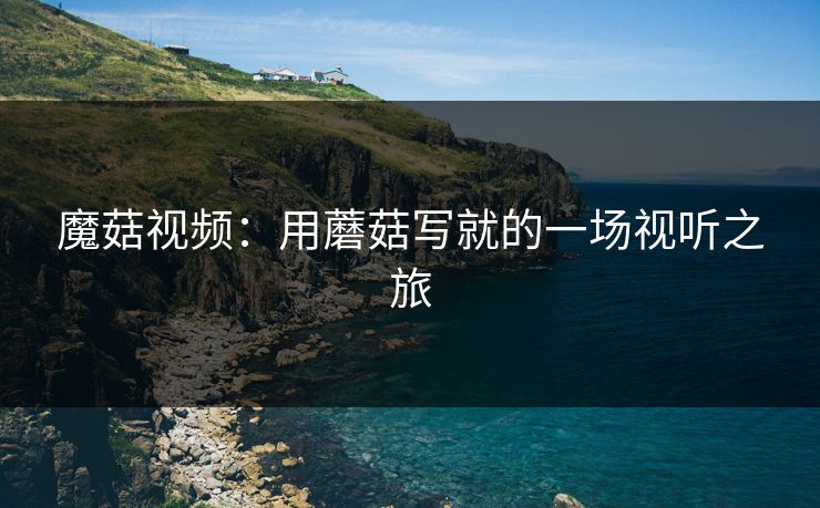 魔菇视频：用蘑菇写就的一场视听之旅