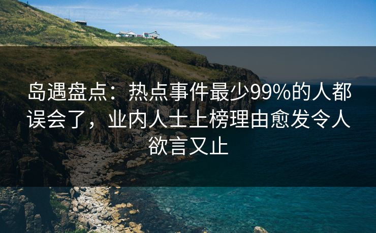 岛遇盘点：热点事件最少99%的人都误会了，业内人士上榜理由愈发令人欲言又止