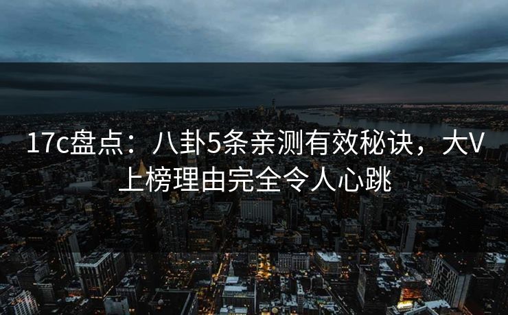 17c盘点：八卦5条亲测有效秘诀，大V上榜理由完全令人心跳
