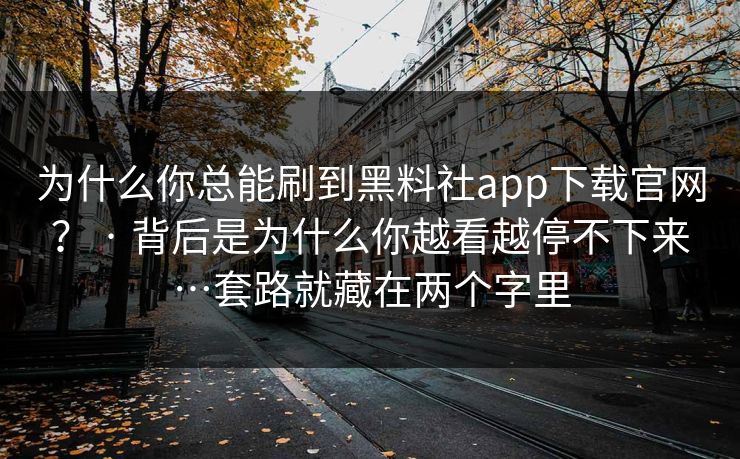 为什么你总能刷到黑料社app下载官网？ · 背后是为什么你越看越停不下来…套路就藏在两个字里