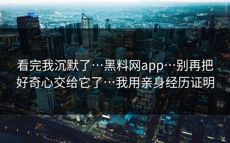 看完我沉默了…黑料网app…别再把好奇心交给它了…我用亲身经历证明