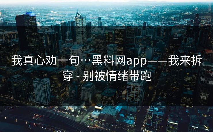 我真心劝一句…黑料网app——我来拆穿 - 别被情绪带跑