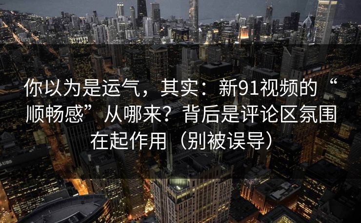你以为是运气，其实：新91视频的“顺畅感”从哪来？背后是评论区氛围在起作用（别被误导）