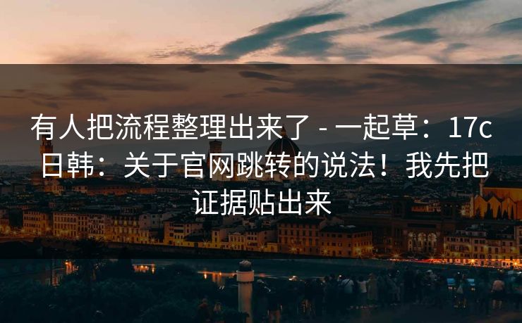有人把流程整理出来了 - 一起草：17c日韩：关于官网跳转的说法！我先把证据贴出来